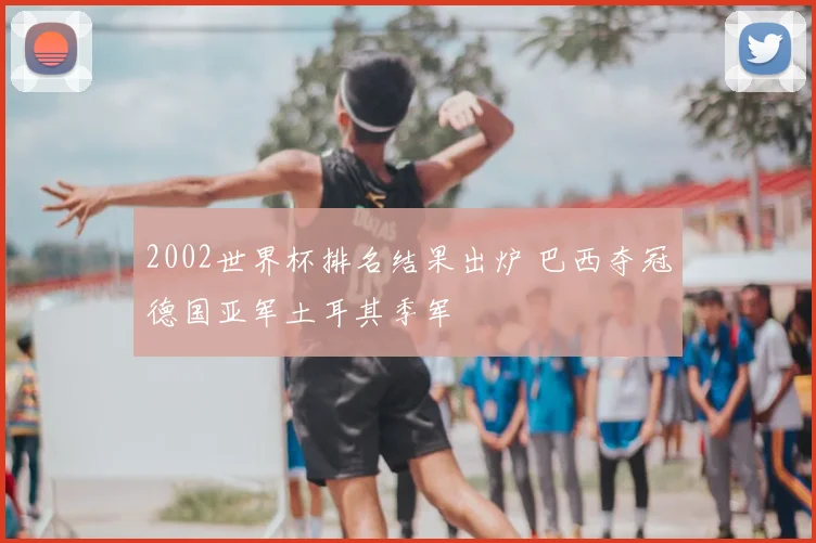 2002世界杯排名结果出炉 巴西夺冠德国亚军土耳其季军