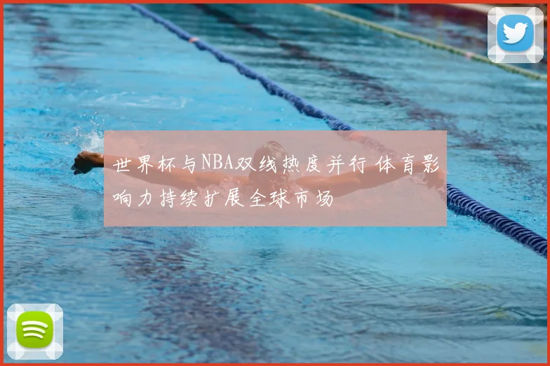 世界杯与NBA双线热度并行 体育影响力持续扩展全球市场