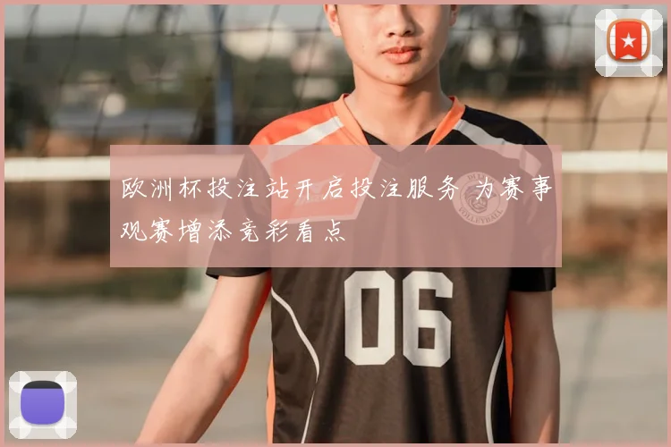 欧洲杯投注站开启投注服务 为赛事观赛增添竞彩看点
