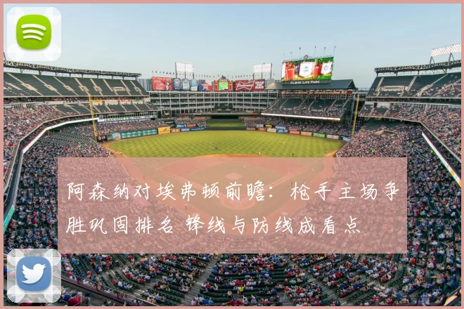 阿森纳对埃弗顿前瞻：枪手主场争胜巩固排名 锋线与防线成看点
