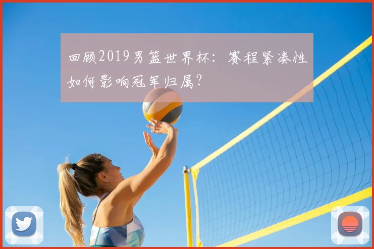 回顾2019男篮世界杯:赛程紧凑性如何影响冠军归属?