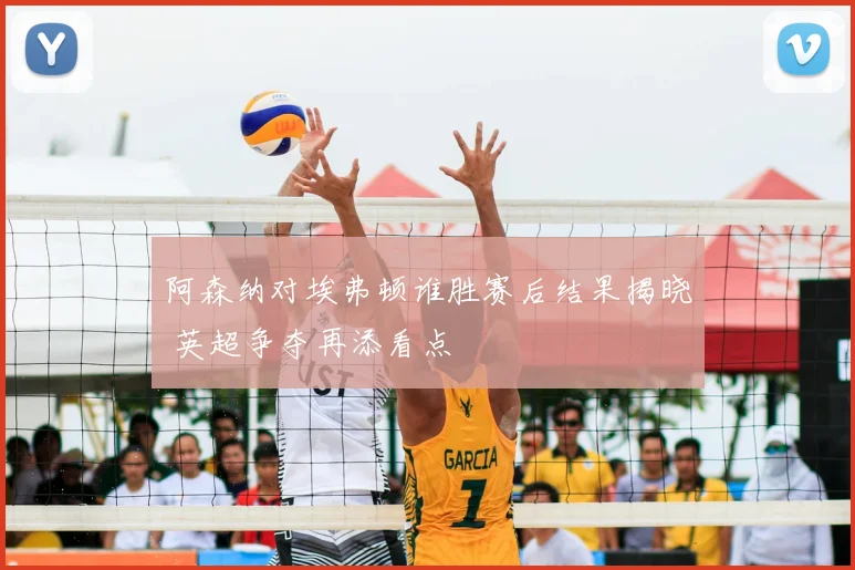 阿森纳对埃弗顿谁胜赛后结果揭晓 英超争夺再添看点