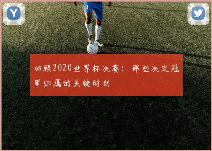 回顾2020世界杯决赛：那些决定冠军归属的关键时刻