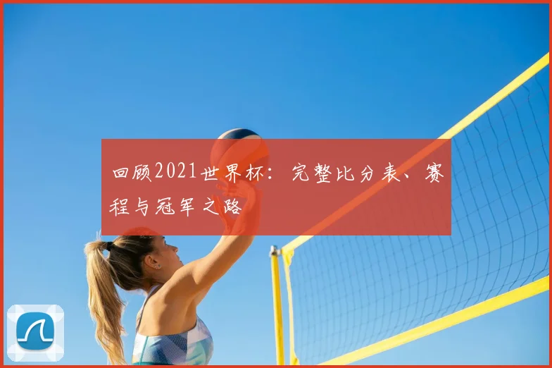 回顾2021世界杯:完整比分表、赛程与冠军之路