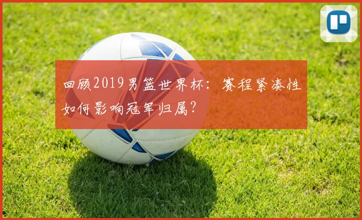 回顾2019男篮世界杯：赛程紧凑性如何影响冠军归属？
