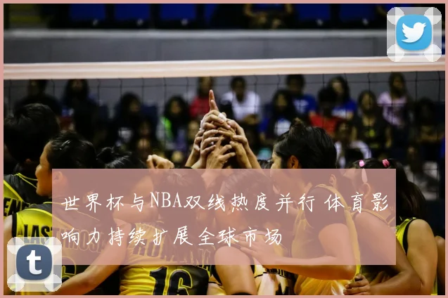世界杯与NBA双线热度并行 体育影响力持续扩展全球市场