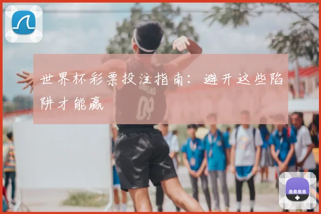世界杯彩票投注指南:避开这些陷阱才能赢