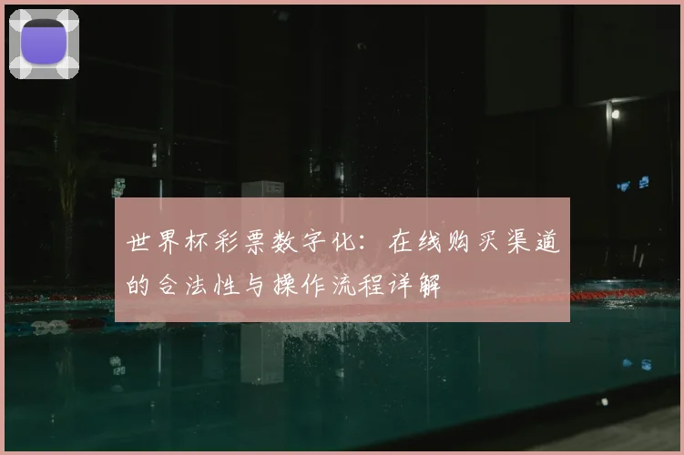 世界杯彩票数字化:在线购买渠道的合法性与操作流程详解