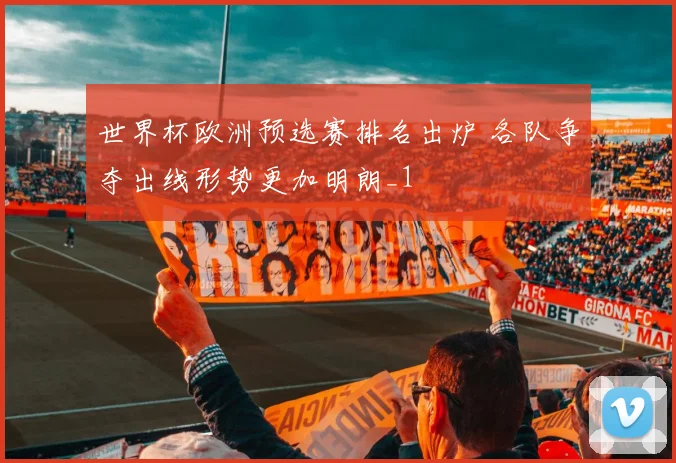 世界杯欧洲预选赛排名出炉 各队争夺出线形势更加明朗_1
