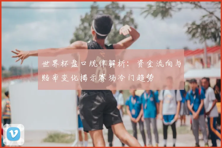 世界杯盘口规律解析：资金流向与赔率变化揭示赛场冷门趋势