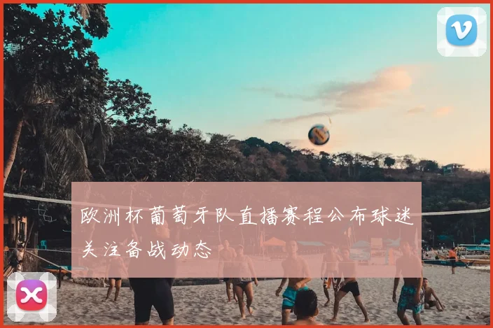 欧洲杯葡萄牙队直播赛程公布球迷关注备战动态