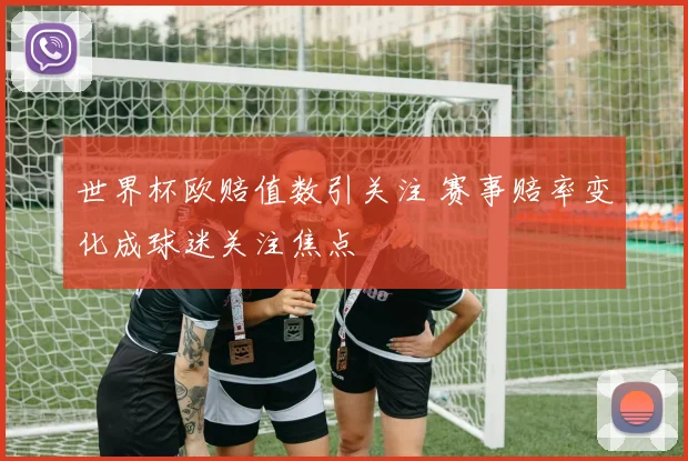 世界杯欧赔值数引关注 赛事赔率变化成球迷关注焦点