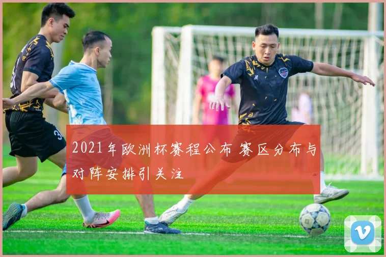 2021年欧洲杯赛程公布 赛区分布与对阵安排引关注