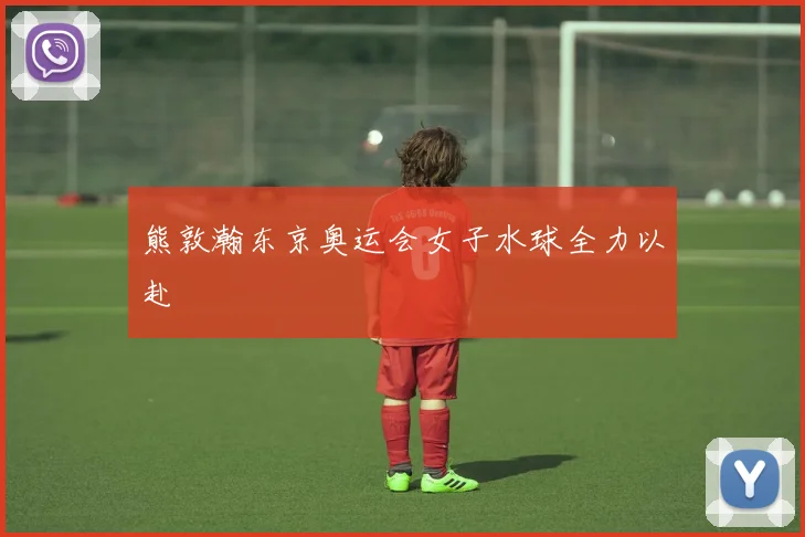 熊敦瀚东京奥运会女子水球全力以赴