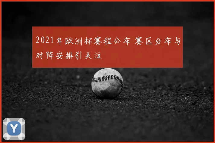 2021年欧洲杯赛程公布 赛区分布与对阵安排引关注