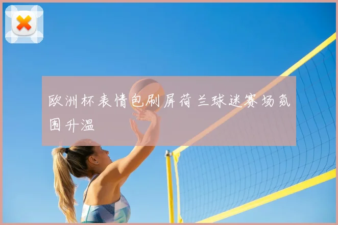 欧洲杯表情包刷屏荷兰球迷赛场氛围升温