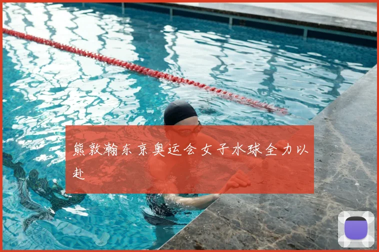 熊敦瀚东京奥运会女子水球全力以赴