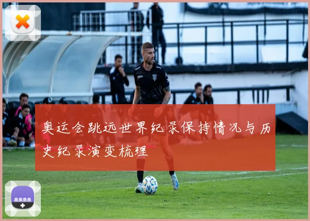 奥运会跳远世界纪录保持情况与历史纪录演变梳理