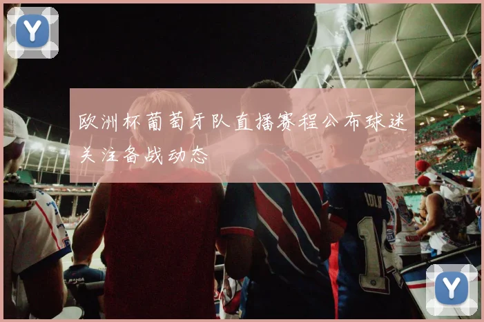 欧洲杯葡萄牙队直播赛程公布球迷关注备战动态