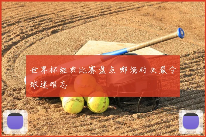 世界杯经典比赛盘点 哪场对决最令球迷难忘