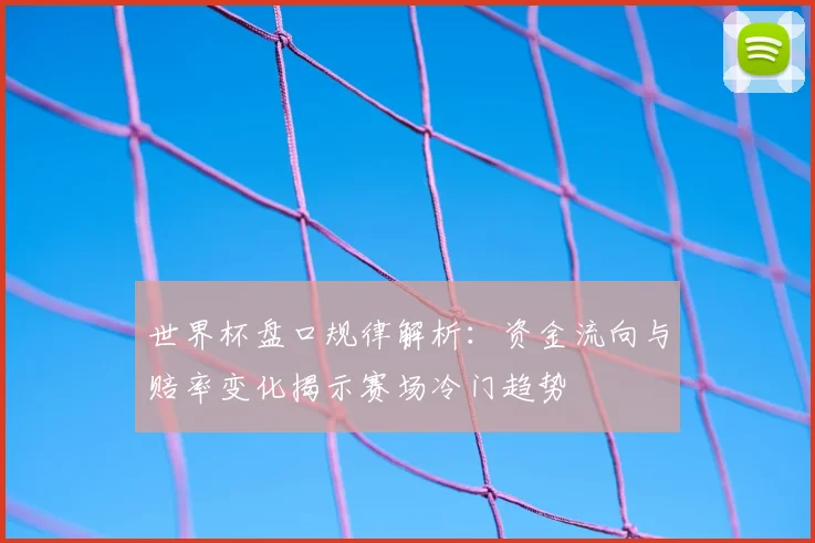 世界杯盘口规律解析：资金流向与赔率变化揭示赛场冷门趋势