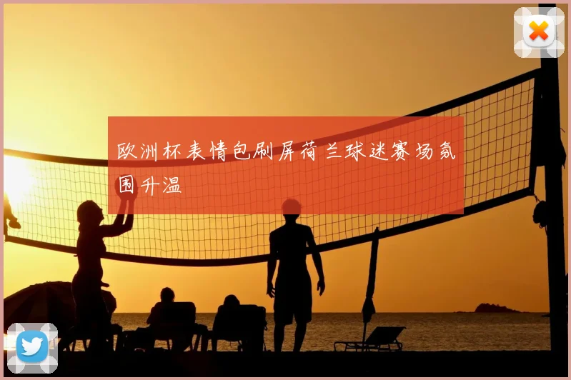 欧洲杯表情包刷屏荷兰球迷赛场氛围升温