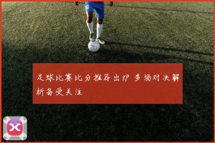 足球比赛比分推荐出炉 多场对决解析备受关注