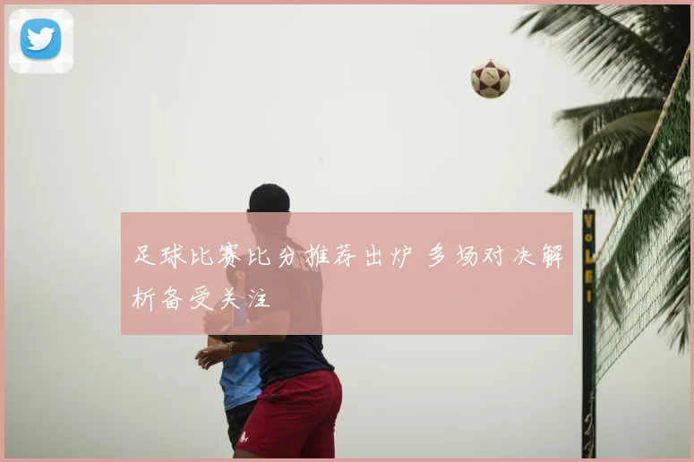 足球比赛比分推荐出炉 多场对决解析备受关注
