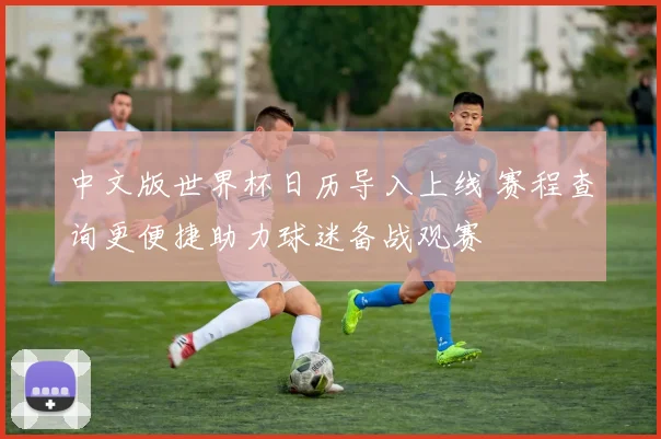 中文版世界杯日历导入上线 赛程查询更便捷助力球迷备战观赛